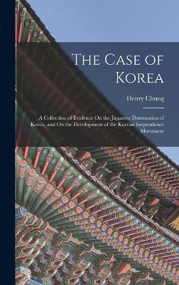The Case of Korea: A Collection of Evidence On the Japanese Domination of Korea, and On the Development of the Korean Inependence Movement - Chung, Henry