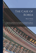 The Case of Korea: A Collection of Evidence On the Japanese Domination of Korea, and On the Development of the Korean Inependence Movement