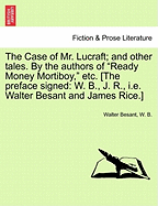 The Case of Mr. Lucraft; And Other Tales. by the Authors of "Ready Money Mortiboy," Etc. [The Preface Signed: W. B., J. R., i.e. Walter Besant and James Rice.]