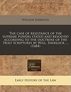 The Case of Resistance of the Supreme Powers Stated and Resolved: According to the Doctrine of the Holy Scriptures (Classic Reprint)