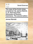 The Case of the Dutch Ships, Considered. By James Marriot, LL.D. And one of the Advocates of Doctors-Commons. The Second Edition