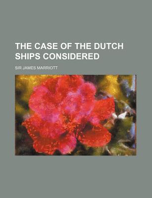 The Case of the Dutch Ships Considered - Marriott, Sir James