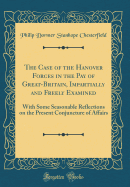 The Case of the Hanover Forces in the Pay of Great-Britain, Impartially and Freely Examined: With Some Seasonable Reflections on the Present Conjuncture of Affairs (Classic Reprint)