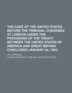 The Case of the United States Before the Tribunal Convened at London: Under the Provisions of the Treaty Between the United States of America and Great Britain Concluded January 24, 1903 (Classic Reprint)