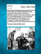 The Case of William Ramsay Esq., Inspector-General of Police, a Special Justice Over This Colony, and a Local Magistrate in the General Commission of the Peace, on Charges Preferred Against Him