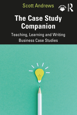 The Case Study Companion: Teaching, Learning and Writing Business Case Studies - Andrews, Scott