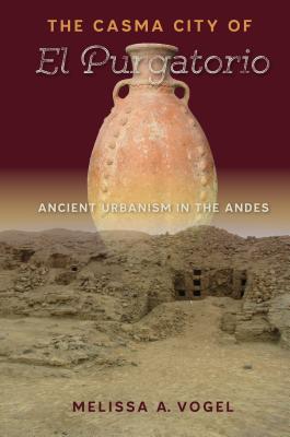 The Casma City of El Purgatorio: Ancient Urbanism in the Andes - Vogel, Melissa A