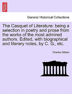 The Casquet of Literature: being a selection in poetry and prose from the works of the most admired authors. Edited, with biographical and literary notes, by C. G., etc. - Gibbon, Charles