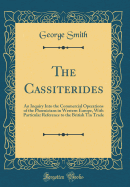 The Cassiterides: An Inquiry Into the Commercial Operations of the Phoenicians in Western Europe, with Particular Reference to the British Tin Trade (Classic Reprint)