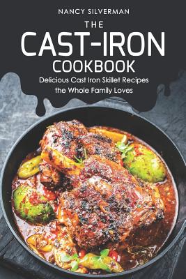 The Cast-Iron Cookbook: Delicious Cast Iron Skillet Recipes the Whole Family Loves - Silverman, Nancy