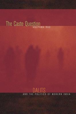 The Caste Question: Dalits and the Politics of Modern India - Rao, Anupama