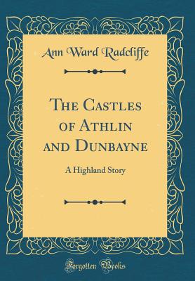 The Castles of Athlin and Dunbayne: A Highland Story (Classic Reprint) - Radcliffe, Ann Ward