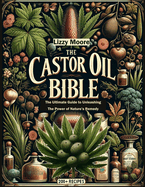 The Castor Oil Bible Unveiled: The Ultimate Guide to Unleashing the Power of Nature's Remedy/ 200+ Recipes for Your Well-being, Health and Beauty (Nature's Elixir for Modern Wellness)