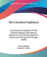 The Catechism Explained: An Exhaustive Exposition of the Christian Religion, with Special Reference to the Present State of Society and the Spirit of the Age (Classic Reprint)