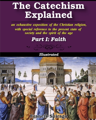 The Catechism Explained, Part I: Faith: Illustrated - Spirago, Francis