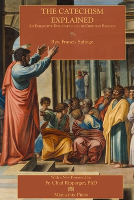 The Catechism Explained - Spirago, Francis, Fr., and Clarke, Francis (Editor), and Ripperger, Father Chad (Foreword by)