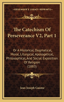 The Catechism Of Perseverance V2, Part 1: Or A Historical, Dogmatical, Moral, Liturgical, Apologetical, Philosophical, And Social Exposition Of Religion (1883) - Gaume, Jean Joseph