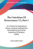 The Catechism Of Perseverance V2, Part 1: Or A Historical, Dogmatical, Moral, Liturgical, Apologetical, Philosophical, And Social Exposition Of Religion (1883)