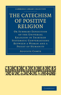 The Catechism of Positive Religion: Or Summary Exposition of the Universal Religion in Thirteen Systematic Conversations between a Woman and a Priest of Humanity