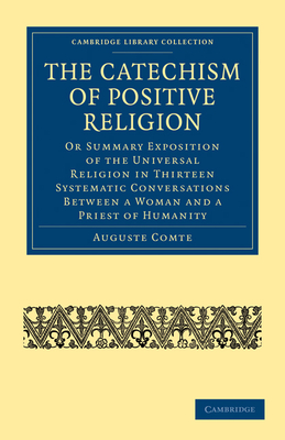 The Catechism of Positive Religion: Or Summary Exposition of the Universal Religion in Thirteen Systematic Conversations between a Woman and a Priest of Humanity - Comte, Auguste, and Congreve, Richard (Translated by)