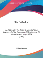 The Cathedral: An Address By The Right Reverend William Lawrence, To The Convention Of The Diocese Of Massachusetts, May 4, 1904 (1904)