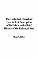 The Cathedral Church of Hereford (a Description of Its Fabric and a Brief History of the Episcopal See)