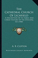 The Cathedral Church Of Lichfield: A Description Of Its Fabric And A Brief History Of The Episcopal See (1900) - Clifton, A B