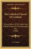 The Cathedral Church of Lichfield; A Description of Its Fabric and a Brief History of the Episcopal See