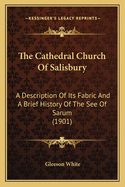 The Cathedral Church Of Salisbury: A Description Of Its Fabric And A Brief History Of The See Of Sarum (1901)