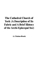 The Cathedral Church of York (a Description of Its Fabric and a Brief History of the Archi-Episcopal See)