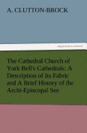 The Cathedral Church of York Bell's Cathedrals: A Description of Its Fabric and a Brief History of the Archi-Episcopal See