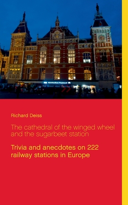 The cathedral of the winged wheel and the sugarbeet station: Trivia and anecdotes on 222 railway stations in Europe - Deiss, Richard