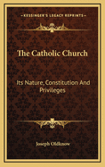 The Catholic Church: Its Nature, Constitution and Privileges: With a Few Remarks on Some of the Consequent Duties of Christians (1839)