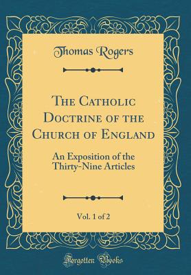 The Catholic Doctrine of the Church of England, Vol. 1 of 2: An Exposition of the Thirty-Nine Articles (Classic Reprint) - Rogers, Thomas, Dr.