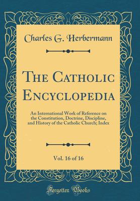 The Catholic Encyclopedia, Vol. 16 of 16: An International Work of Reference on the Constitution, Doctrine, Discipline, and History of the Catholic Church; Index (Classic Reprint) - Herbermann, Charles G