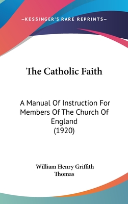 The Catholic Faith: A Manual Of Instruction For Members Of The Church Of England (1920) - Thomas, William Henry Griffith