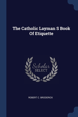 The Catholic Layman S Book Of Etiquette - Broderick, Robert C