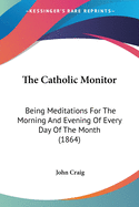 The Catholic Monitor: Being Meditations For The Morning And Evening Of Every Day Of The Month (1864)