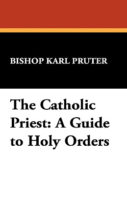 The Catholic Priest: A Guide to Holy Orders - Pruter, Bishop Karl, and Pruter, Karl