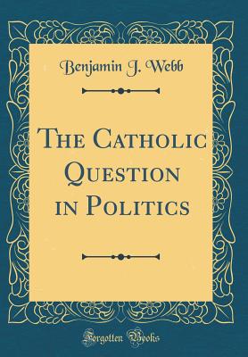 The Catholic Question in Politics (Classic Reprint) - Webb, Benjamin J