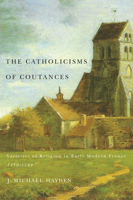 The Catholicisms of Coutances: Varieties of Religion in Early Modern France, 1350-1789 Volume 2 - Hayden, J Michael