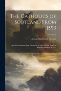 The Catholics of Scotland From 1593: And the Extinction of the Hierarchy in 1603, Till the Death of Bishop Carruthers in 1852; Volume 2