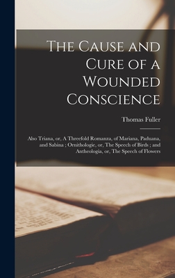 The Cause and Cure of a Wounded Conscience; Also Triana, or, A Threefold Romanza, of Mariana, Paduana, and Sabina; Ornithologie, or, The Speech of Birds; and Antheologia, or, The Speech of Flowers - Fuller, Thomas