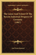 The Cause And Extent Of The Recent Industrial Progress Of Germany (1907)