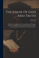 The Cause Of God And Truth: In Which Are Considered The Several Passages Of Scripture Made Use Of By Dr. Whitby And Others In Favour Of The Universal Scheme And Against The Calvinistic Scheme