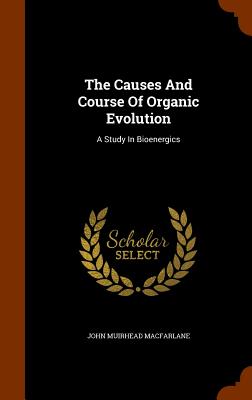 The Causes And Course Of Organic Evolution: A Study In Bioenergics - MacFarlane, John Muirhead