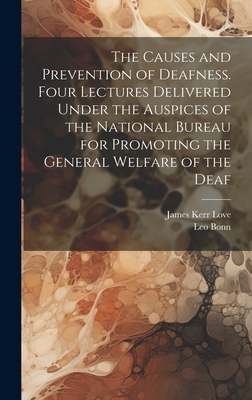 The Causes and Prevention of Deafness. Four Lectures Delivered Under the Auspices of the National Bureau for Promoting the General Welfare of the Deaf - Love, James Kerr, and Bonn, Leo