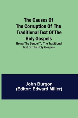 The Causes of the Corruption of the Traditional Text of the Holy Gospels; Being the Sequel to The Traditional Text of the Holy Gospels - Burgon, John, and Miller, Edward (Editor)