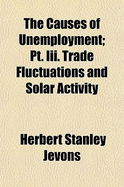 The Causes of Unemployment; PT. III. Trade Fluctuations and Solar Activity - Jevons, Herbert Stanley