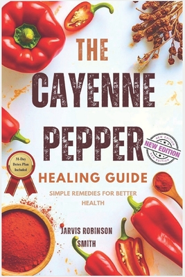 The Cayenne Pepper Healing Guide: Simple Remedies for Better Health - Smith, Jarvis Robinson